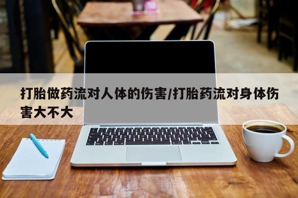 怀孕个月能不能用打胎药打胎做药流对人体的伤害/打胎药流对身体伤害大不大