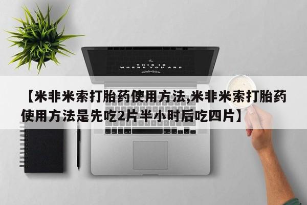 怀孕个月能不能用打胎药【米非米索打胎药使用方法,米非米索打胎药使用方法是先吃2片半小时后吃四片】