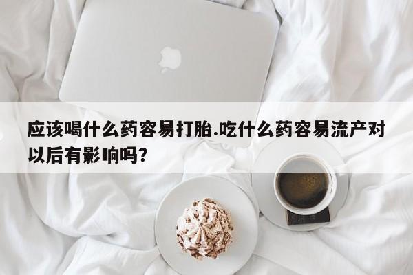 怀孕个月能不能用打胎药应该喝什么药容易打胎.吃什么药容易流产对以后有影响吗？