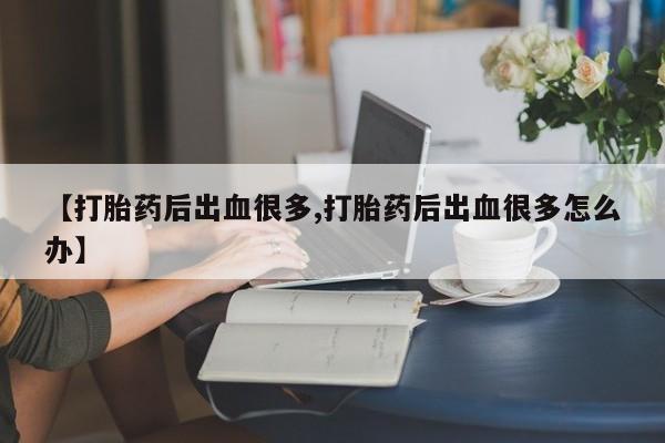 怀孕个月能不能用打胎药【打胎药后出血很多,打胎药后出血很多怎么办】