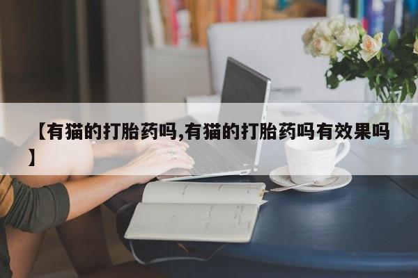 怀孕个月能不能用打胎药【有猫的打胎药吗,有猫的打胎药吗有效果吗】