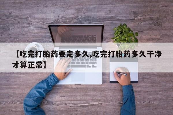 怀孕个月能不能用打胎药【吃完打胎药要走多久,吃完打胎药多久干净才算正常】