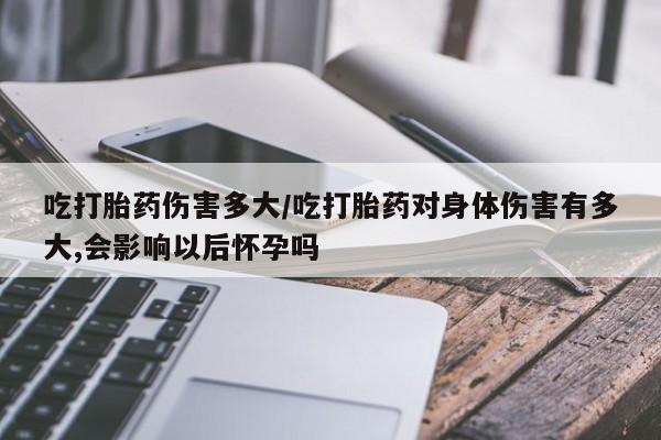怀孕个月能不能用打胎药吃打胎药伤害多大/吃打胎药对身体伤害有多大,会影响以后怀孕吗