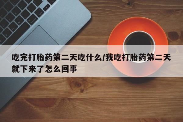 怀孕个月能不能用打胎药吃完打胎药第二天吃什么/我吃打胎药第二天就下来了怎么回事